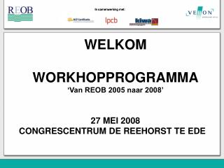 WELKOM WORKHOPPROGRAMMA ‘Van REOB 2005 naar 2008’ 27 MEI 2008 CONGRESCENTRUM DE REEHORST TE EDE
