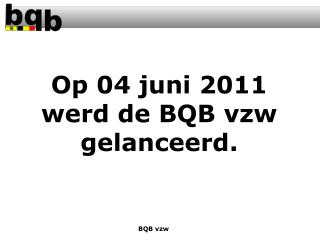 Op 04 juni 2011 werd de BQB vzw gelanceerd.