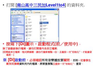 打開 [ 南山高中三民加 Level1to4 ] 的資料夾 . 按兩下 [Di] 圖示，啟動程式 ( 前／使用中 ) ， 除了啟動該執行檔案，請勿打開著內含其它檔案 .