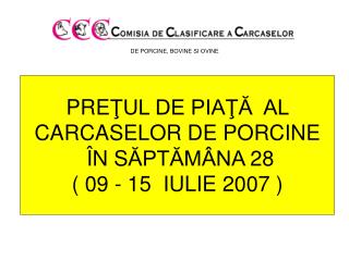 PRE ŢUL DE PIAŢĂ AL CARCASELOR DE PORCINE Î N S ĂPTĂMÂNA 28 ( 09 - 15 IULIE 2 00 7 )