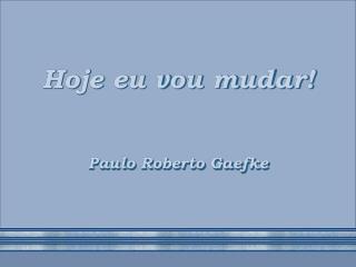 Hoje eu vou mudar! Paulo Roberto Gaefke