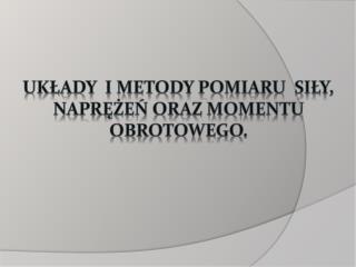 układy i metody pomiaru siły, naprężeń oraz momentu obrotowego.