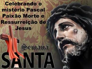 Celebrando o mistério Pascal Paixão Morte e Ressurreição de Jesus
