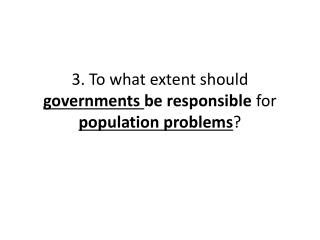 3. To what extent should governments be responsible for population problems ?