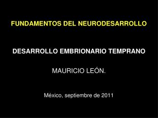 FUNDAMENTOS DEL NEURODESARROLLO DESARROLLO EMBRIONARIO TEMPRANO MAURICIO LEÓN.