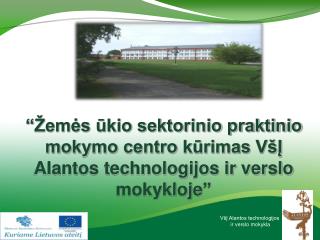 “Žemės ūkio sektorinio praktinio centro kūrimas VšĮ Alantos technologijos ir verslo mokykloje”