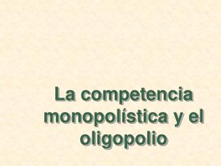 La competencia monopolística y el oligopolio