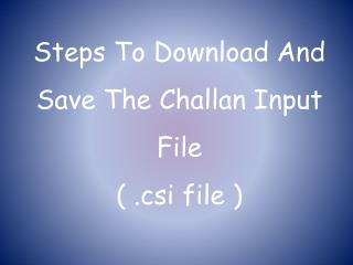 Steps To Download And Save The Challan Input File ( . csi file )