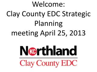 Welcome: Clay County EDC Strategic Planning meeting April 25, 2013