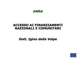 AMRA ACCESSO AI FINANZIAMENTI NAZIONALI E COMUNITARI Dott. Igino della Volpe