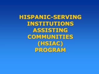 HISPANIC-SERVING INSTITUTIONS ASSISTING COMMUNITIES (HSIAC) PROGRAM