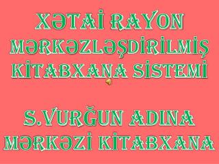 XƏTAİ RAYON MƏRKƏZLƏŞDİRİLMİŞ KİTABXANA SİSTEMİ S.VURĞUN ADINA MƏRKƏZİ KİTABXANA