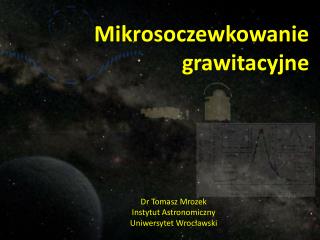 Mikrosoczewkowanie grawitacyjne Dr Tomasz Mrozek Instytut Astronomiczny Uniwersytet Wrocławski