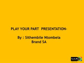 PLAY YOUR PART PRESENTATION- By : Sithembile Ntombela Brand SA