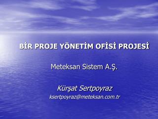 BİR PROJE YÖNETİM OFİSİ PROJESİ Meteksan Sistem A.Ş. Kürşat Sertpoyraz ksertpoyraz@meteksan.tr