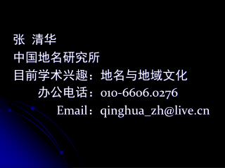 张 清华 中国地名研究所 目前学术兴趣：地名与地域文化 办公电话： 010-6606.0276 Email ： qinghua_zh@live