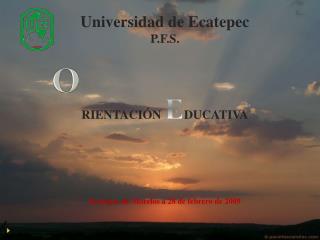 Universidad de Ecatepec P.F.S. RIENTACIÓN E DUCATIVA Ecatepec de Morelos a 28 de febrero de 2009