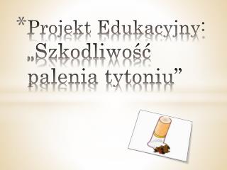 Projekt Edukacyjny: „ Szkodliwość palenia tytoniu”