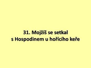 31. Mojžíš se setkal s Hospodinem u hořícího keře