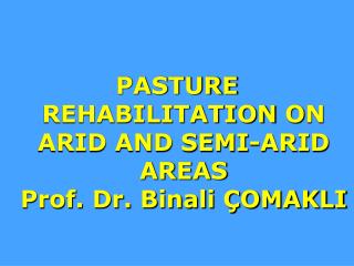 PASTURE REHABILITATION O N ARID AND SEMI-ARID AREAS Prof. Dr. Binali ÇOMAKLI