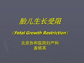 胎儿生长受限 （ Fetal Growth Restriction ） 北京协和医院妇产科 盖铭英