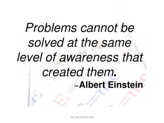 Problems cannot be solved at the same level of awareness that created them . ~ Albert Einstein
