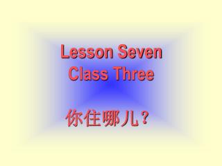 Lesson Seven Class Three 你住哪儿？