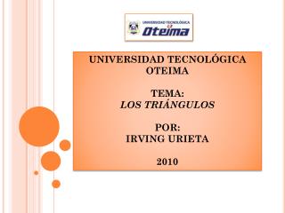 UNIVERSIDAD TECNOLÓGICA OTEIMA TEMA: LOS TRIÁNGULOS POR: IRVING URIETA 2010