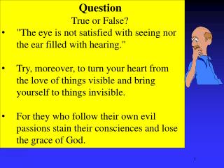 Question 	True or False? &quot;The eye is not satisfied with seeing nor the ear filled with hearing.&quot;