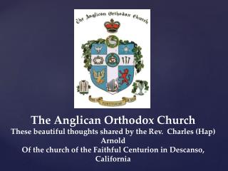 The Anglican Orthodox Church These beautiful thoughts shared by the Rev. Charles (Hap) Arnold