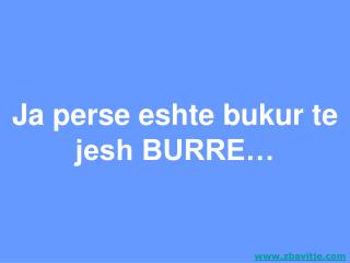 Ja perse eshte bukur te jesh BURRE…