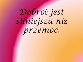 Dobroć jest silniejsza niż przemoc.