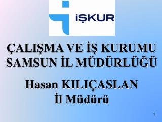 ÇALIŞMA VE İŞ KURUMU SAMSUN İL MÜDÜRLÜĞÜ Hasan KILIÇASLAN İl Müdürü