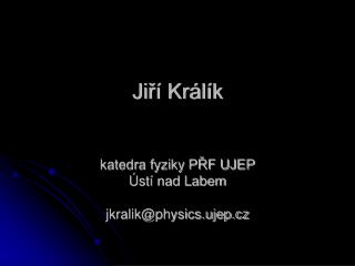 Jiří Králík katedra fyziky PŘF UJEP Ústí nad Labem jkralik@physics.ujep.cz