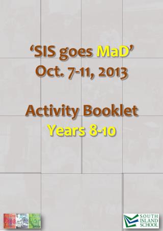 ‘ SIS goes MaD ’ Oct. 7-11, 2013 Activity Booklet Years 8-10