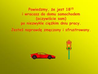 Powiedzmy, że jest 18 15 i wracasz do domu samochodem (oczywiście sam)