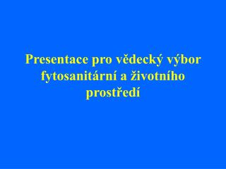 Presentace pro vědecký výbor fytosanitární a životního prostředí