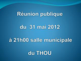 Réunion publique du 31 mai 2012 à 21h00 salle municipale du THOU