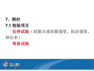 7 、钢材 7.1 检验项目 拉伸试验 （屈服点或屈服强度、抗拉强度、 伸长率） 弯曲试验