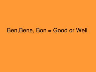 Ben,Bene, Bon = Good or Well