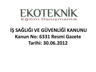 İŞ SAĞLIĞI VE GÜVENLİĞİ KANUNU Kanun No: 6331 Resmi Gazete Tarihi: 30.06.2012