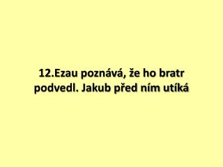 12.Ezau poznává, že ho bratr podvedl. Jakub před ním utíká