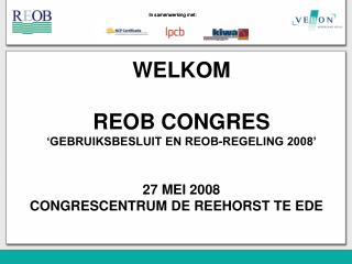 WELKOM REOB CONGRES ‘GEBRUIKSBESLUIT EN REOB-REGELING 2008’ 27 MEI 2008