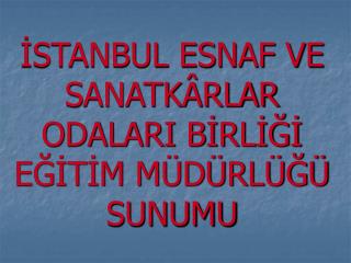 İSTANBUL ESNAF VE SANATKÂRLAR ODALARI BİRLİĞİ EĞİTİM MÜDÜRLÜĞÜ SUNUMU