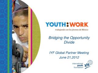 Bridging the Opportunity Divide IYF Global Partner Meeting June 21,2012