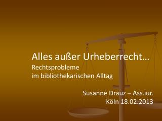 Alles außer Urheberrecht… Rechtsprobleme im bibliothekarischen Alltag Susanne Drauz – Ass.iur.