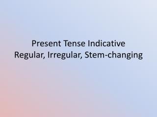 Present Tense Indicative Regular, Irregular, Stem-changing