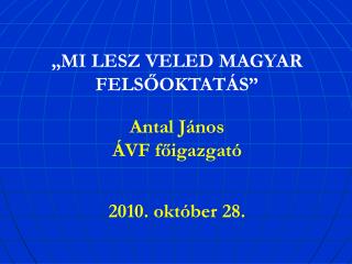 „MI LESZ VELED MAGYAR FELSŐOKTATÁS” Antal János ÁVF főigazgató 2010. október 28.