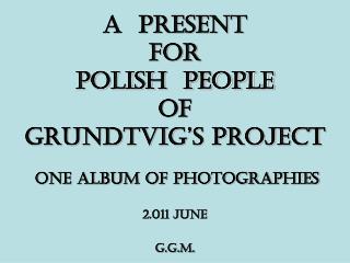 A PRESENT FOR POLish PEOPLE OF GRUNDTVIG’S PROJECT