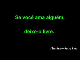 Se você ama alguém, deixe-o livre. (Stanislaw Jerzy Lec )